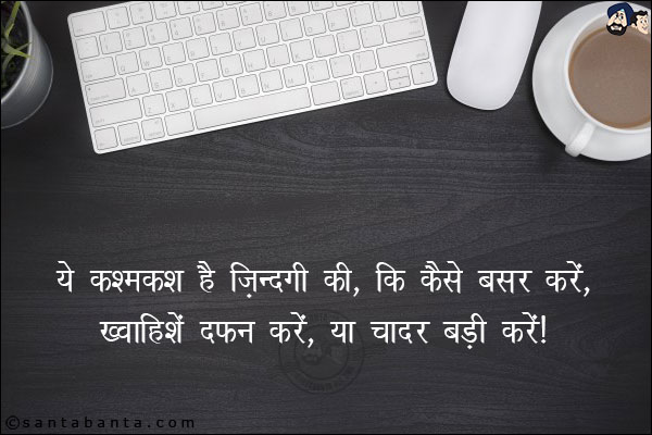 ये कश्मकश है ज़िंदगी की, कि कैसे बसर करें,<br/>
ख़्वाहिशें दफ़न करें, या चादर बड़ी करें!