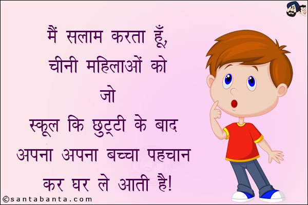 मैं सलाम करता हूँ चीनी महिलाओं को जो स्कूल की छुट्टी के बाद अपना अपना बच्चा पहचान कर घर ले आती हैं!