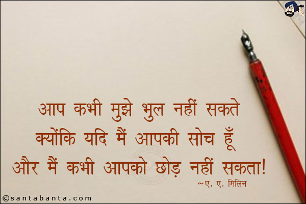 आप कभी मुझे भूल नहीं सकते क्योंकि यदि मैं आपकी सोच हूं और मैं कभी आपको छोड़ नहीं सकता ।