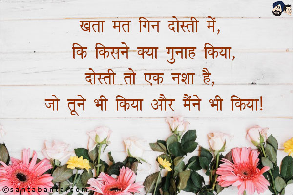 खता मत गिन दोस्ती में, कि किसने क्या गुनाह किया;<br/>
दोस्ती तो एक नशा है, जो तूने भी किया और मैंने भी किया!
