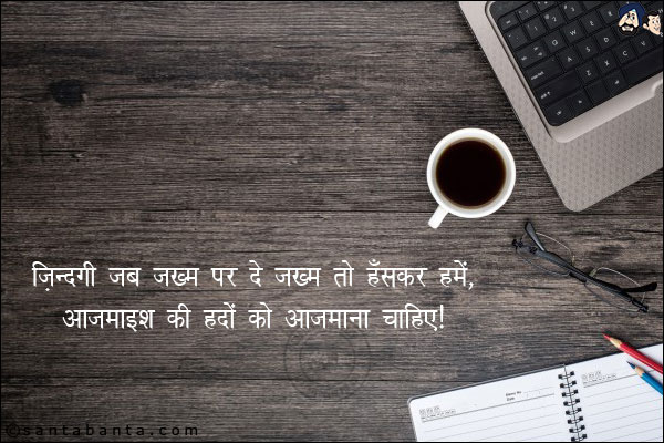 ज़िंदगी जब जख्म पर दे जख्म तो हँसकर हमें,<br/>
आजमाइश की हदों को आजमाना चाहिए।