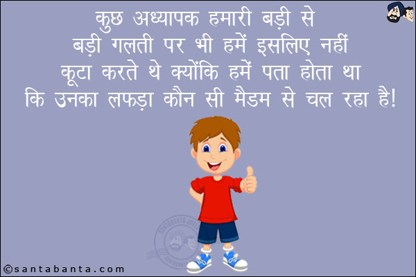 कुछ अध्यापक हमारी बड़ी से बड़ी गलती पर भी हमें इसलिए नहीं कूटा करते थे क्योंकि हमें पता होता था कि उनका लफड़ा कौन सी मैडम से चल रहा है!