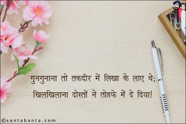 गुनगुनाना तो तकदीर में लिखा के लाए थे;<br/>
खिलखिलाना दोस्तों ने तोहफे में दे दिया!
