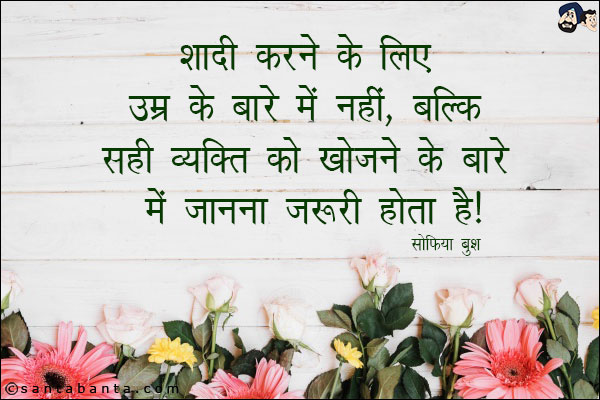 शादी करने के लिए उम्र के बारे में नहीं, बल्कि सही व्यक्ति को खोजने के बारे में जानना जरूरी होता है ।
