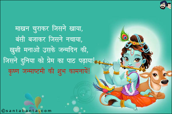 माखन चुराकर जिसने खाया,<br/>
बंसी बजाकर जिसने नचाया, <br/>
खुशी मनाओ उसके जन्‍मदिन की, <br/>
जिसने दुनिया को प्रेम का पाठ पढ़ाया!<br/>
कृष्‍ण जन्‍माष्‍टमी की शुभकामनाएं!