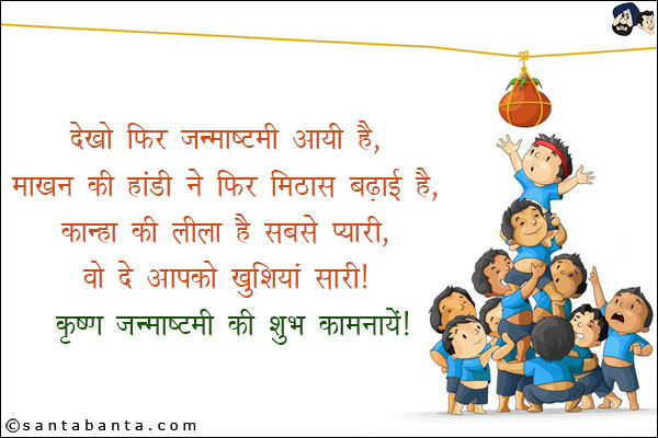 देखो फिर जन्माष्टमी आयी है,<br/>
माखन की हांड़ी ने फिर मिठास बढ़ाई है,<br/>
कान्हा की लीला है सबसे प्यारी,<br/>
वो दे आपको खुशियां सारी!<br/>
कृष्ण जन्माष्टमी की सभी को बधाई!