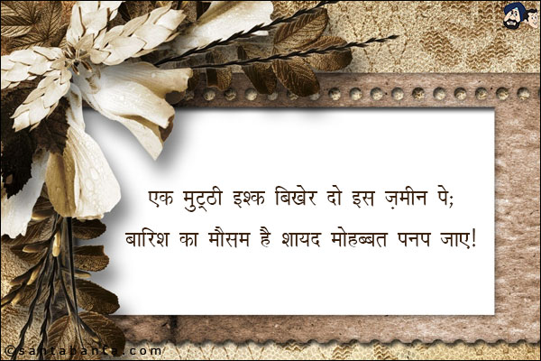 एक मुट्ठी इश्क़ बिखेर दो इस ज़मीन पे;<br/>
बारिश का मौसम है शायद मोहब्बत पनप जाए।