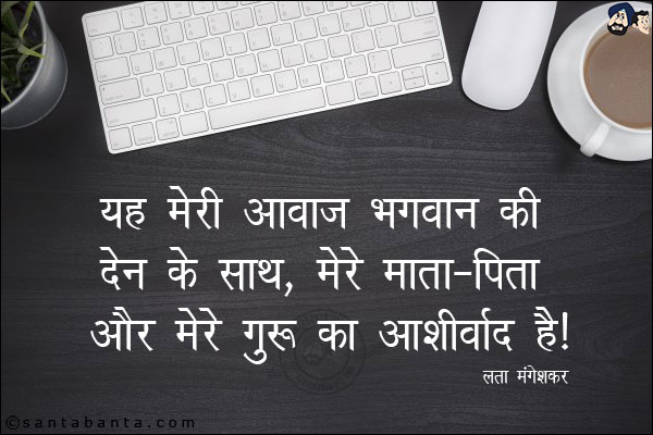 यह मेरी आवाज भगवान की देन के साथ, मेरे माता-पिता और मेरे गुरु का आशीर्वाद है |

