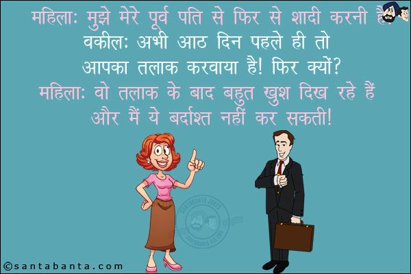 महिला: मुझे मेरे पूर्व पति से फिर से शादी करनी है!<br/>
वकील: अभी आठ दिन पहले ही तो आपका तलाक करवाया है! फिर क्यों?<br/>
महिला: वो तलाक के बाद बहुत खुश दिख रहे हैं और मैं ये बर्दाश्त नहीं कर सकती!