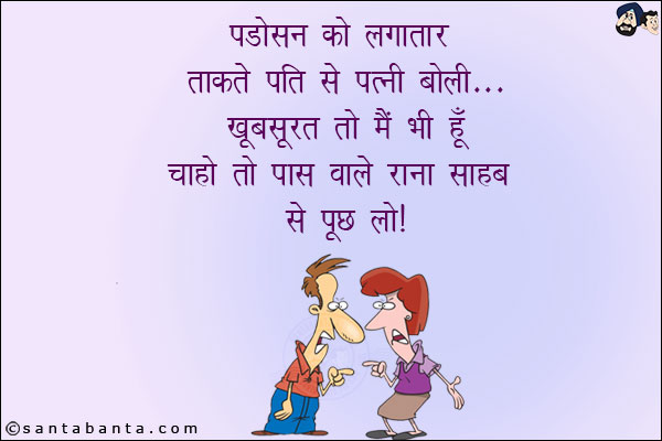 पड़ोसन को लगातार ताकते पति से पत्नी बोली... <br/>
खूबसूरत तो मैं भी हूँ चाहो तो पास वाले राना साहब से पूछ लो!