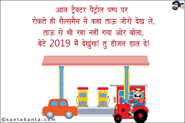 आज ट्रैक्टर पैट्रोल पम्प पर रोकते ही सैल्समैन ने कहा ताऊ 'जीरो' देख ले, ताऊ से भी रहा नही गया ओर बोला, <br/>
`बेटे 2019 मै देखुंगा! तु डीजल डाल दे!`