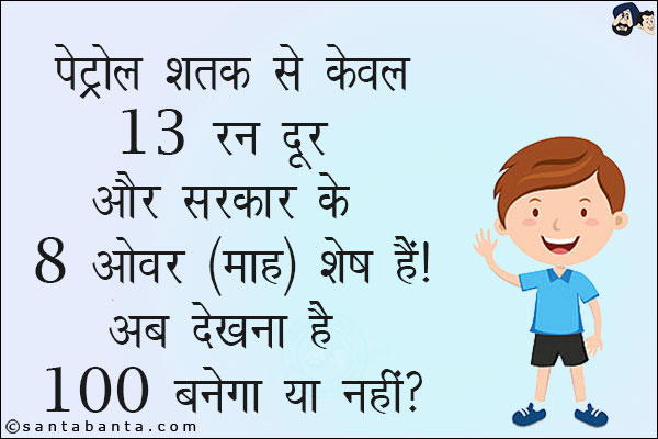 पेट्रोल शतक से केवल 13 रन दूर और सरकार के 8 ओवर (माह) शेष हैं!<br/>
अब देखना है `100` बनेगा या नहीं?