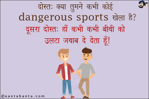 दोस्त: क्या तुमने कभी कोई Dangerous Sports खेला है?<br/>
दूसरा दोस्त: हाँ कभी कभी बीवी को उल्टा जवाब दे देता हूँ!