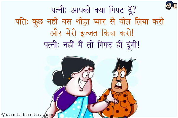 पत्नी: आपको क्या गिफ्ट दूँ?<br/>
पति: कुछ नहीं बस थोड़ा प्यार से बोल लिया करो और मेरी इज़्ज़त किया करो!<br/>
पत्नी: नहीं मैं तो गिफ्ट ही दूंगी!