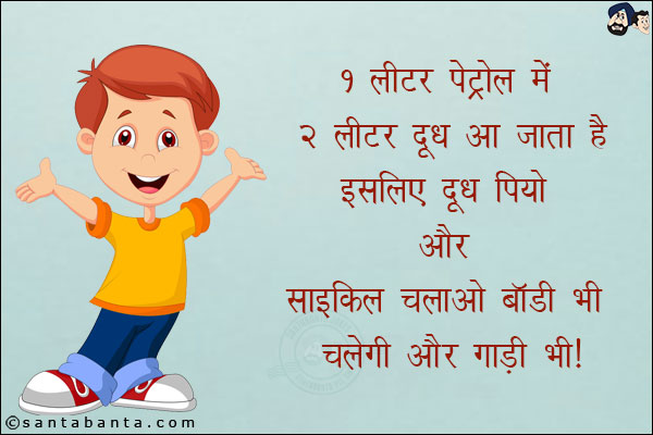 1 लीटर पेट्रोल में 2 लीटर दूध आ जाता है इसलिए दूध पियो और साइकिल चलाओ बॉडी भी चलेगी और गाड़ी भी!