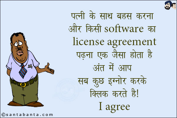 पत्नी के साथ बहस करना और किसी Software का License Agreement पड़ना एक जैसा होता है!<br/>
अंत में आप सब कुछ इग्नोर करके क्लिक करते हैं - I Agree!