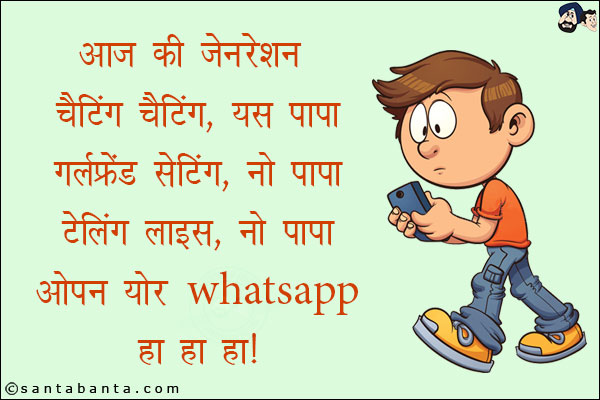 आज की जेनेरशन <br/>
चैटिंग चैटिंग, यस पापा<br/>
गर्लफ्रेंड सेटिंग, नो पापा<br/>
टेलिंग लाइस, नो पापा<br/>
ओपन योर WhatsApp<br/>
हा हा हा!