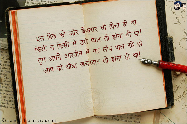 इस दिल को और बेकरार तो होना ही था;<br/>
किसी न किसी से उसे प्यार तो होना ही था!<br/>
तुम अपने आस्तीन में गर साँप पाल रहे हो;<br/>
आप को थौड़ा ख़बरदार तो होना ही था!