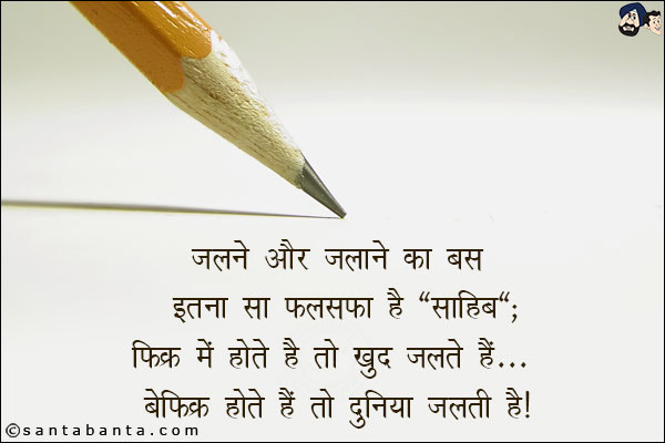 जलने और जलाने का बस इतना सा फलसफा है `साहिब`;<br/>
फिक्र में होते है तो, खुद जलते हैं, बेफ़िक्र होते हैं तो दुनिया जलती है!