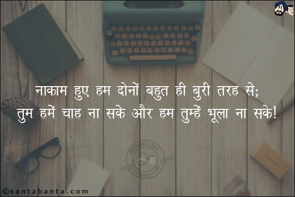 नाकाम हुए हम दोनों बहुत ही बुरी तरह से;<br/>
तुम हमें चाह ना सके और हम तुम्हें भूला ना सके!