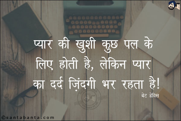 प्यार की ख़ुशी कुछ पल के लिए होती है, लेकिन प्यार का दर्द जिंदगी भर रहता है|

