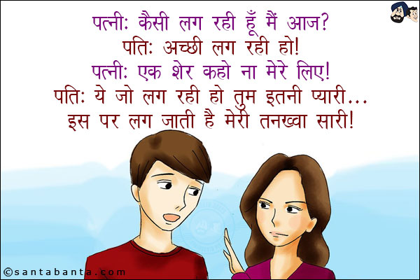 पत्नी: कैसी लग रही हूँ मैं आज?<br/>
पति: अच्छी लग रही हो!<br/>
पत्नी: एक शेर कहो ना मेरे लिए!<br/>
पति: ये जो लग रही हो तुम इतनी प्यारी... इस पर लग जाती है मेरी तनख्वा सारी!