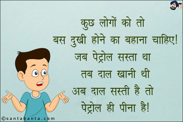 कुछ लोगों को तो बस दुखी होने का बहाना चाहिए!<br/>
जब पेट्रोल सस्ता था तब दाल खानी थी अब दाल सस्ती है तो पेट्रोल ही पीना है!