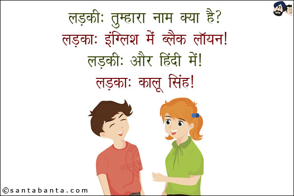 लड़की: तुम्हारा नाम क्या है?<br/>
लड़का: इंग्लिश में ब्लैक लायन!<br/>
लड़की: और हिंदी में!<br/>
लड़का: कालू सिंह!