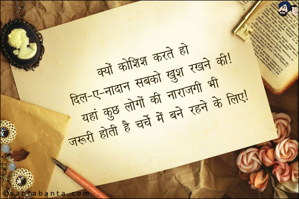 क्यों कोशिश करते हो दिल-ए-नादान सबको खुश रखने की;<br/>
यहा कुछ लोगों की नाराजगी भी जरुरी होती है चर्चे में बने रहने के लिए!