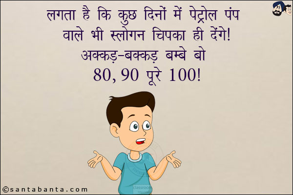 लगता है कुछ दिनों में पैट्रॉल पंप वाले भी स्लोगन चिपका ही देंगे!<br/>
अक्कड़ - बक्कड़ - बम्बे बो 80, 90 पूरे 100