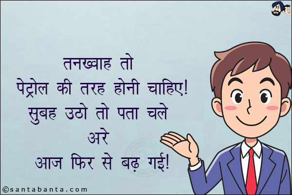 तनख्वाह तो पेट्रोल की तरह होनी चाहिए!<br/>
सुबह उठो तो पता चले अरे आज फिर से बढ़ गई!