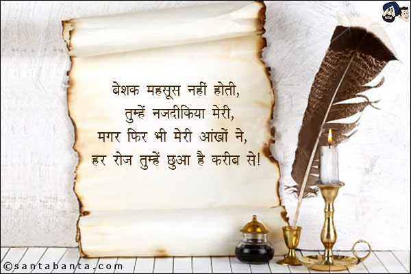 बेशक महसूस नहीं होती, तुम्हें नजदीकिया मेरी,<br/>
मगर फिर भी मेरी आंखों ने, हर रोज तुम्हें छुआ हैं करीब से!