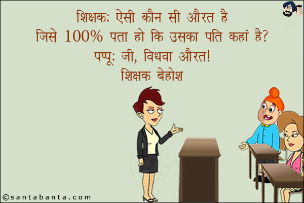 शिक्षक: ऐसी कौन सी औरत है जिसे 100% पता है कि उसका पति कहाँ है?<br/>
पप्पू: जी, विधवा औरत!<br/>
शिक्षक बेहोश!