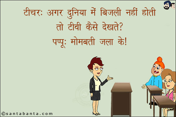 टीचर: अगर दुनिया में बिजली नहीं होती तो टीवी कैसे देखते?<br/>
पप्पू: मोमबत्ती जला के!