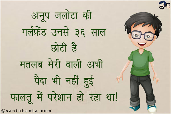 अनूप जलोटा की गर्लफ्रेंड उनसे 36 साल छोटी है मतलब मेरी वाली अभी पैदा भी नहीं हुई!<br/>
फालतू में परेशान हो रहा था!