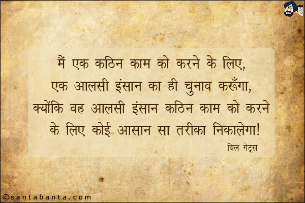 मैं एक कठिन काम को करने के लिए, एक आलसी इंसान का ही चुनाव करूँगा, क्योंकि वह आलसी इंसान कठिन काम को करने के लिए कोई आसान सा तरीका निकलेगा ।