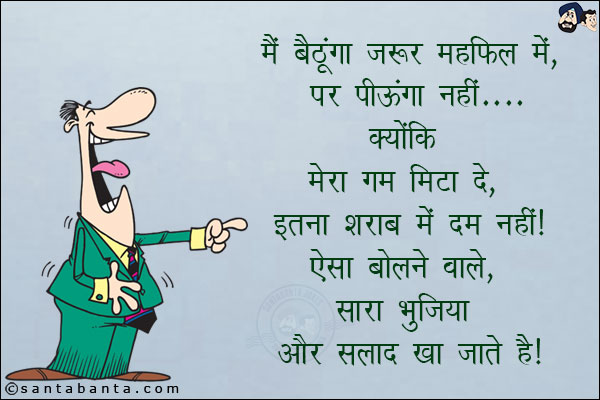 मैं बैठूंगा ज़रूर महफ़िल में,पर पीऊंगा नहीं... क्योंकि मेरा गम मिटा दे, इतना  शराब में दम नहीं!<br/>
ऐसा बोलने वाले सारा भुजिया और सलाद खा जाते हैं!