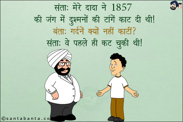 संता: मेरे दादा ने 1857 की जंग में दुश्मनों की टांगें काट दी थी!<br/>
बंता: गर्दनें क्यों नहीं काटी?<br/>
संता: वे पहले ही कट चुकी थी!