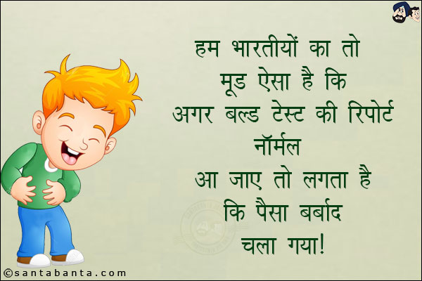 हम भारतीयों का तो मूड ऐसा है कि अगर ब्लड टेस्ट की रिपोर्ट नार्मल आ जाए तो लगता है कि पैसा बर्बाद चला गया है!