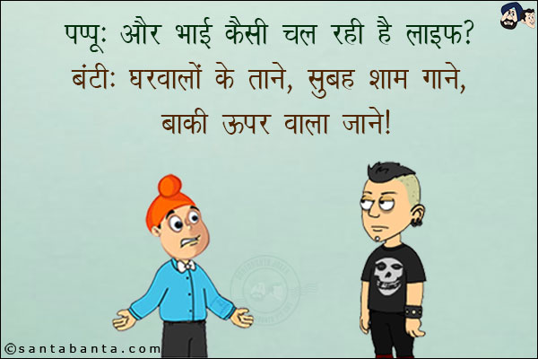 पप्पू: और भाई कैसी चल रही है लाइफ?<br/>
बंटी: घरवाली के ताने, सुबह शाम गाने, बाकी ऊपर वाला जाने!