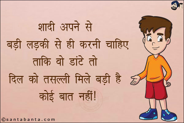 शादी अपने से बड़ी लड़की से ही करनी चाहिए!<br/>
ताकि  वो डांटे तो दिल को तसल्ली मिले बड़ी है कोई बात नहीं!