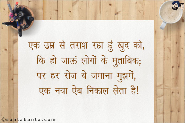 एक उम्र से तराश रहा हूँ खुद को, कि हो जाऊं लोगो के मुताबिक;<br/>

पर हर रोज ये जमाना मुझमे, एक नया ऐब निकाल लेता है!