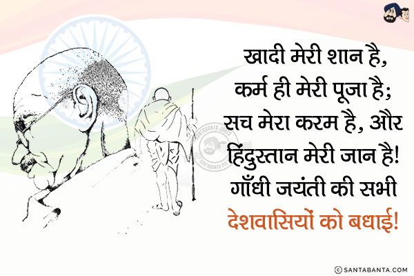 खादी मेरी शान है, कर्म ही मेरी पूजा है;<br/>
सच मेरा करम है, और हिंदुस्तान मेरी जान है!<br/>
गाँधी जयंती की सभी देशवासियों को बधाई!