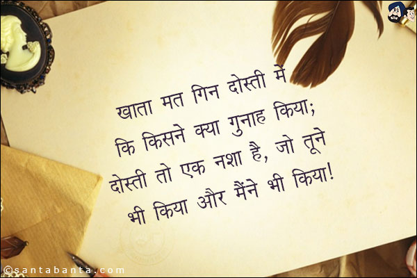 खता मत गिन दोस्ती में, कि किसने क्या गुनाह किया;<br/>
दोस्ती तो एक नशा है, जो तूने भी किया और मैंने भी किया!