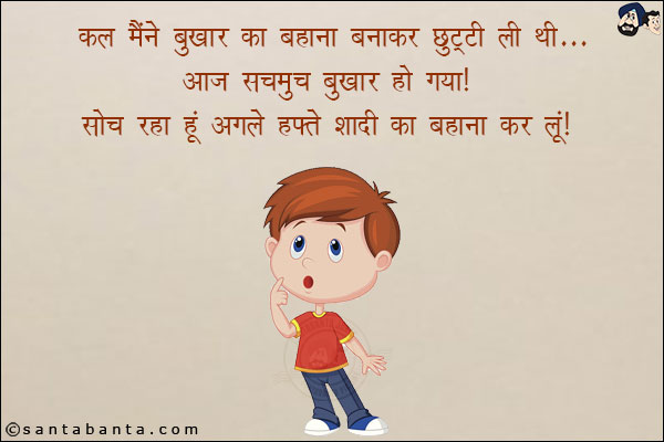 कल मैंने बुखार का बहाना बनाकर छुट्टी ली थी... आज सचमुच बुखार हो गया!<br/>
सोच रहा हूँ अगले हफ्ते शादी का बहाना कर लूँ!