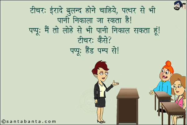 टीचर: ईरादे बुलन्द होने चाहिये, पत्थर से भी पानी निकाला जा सकता है!<br/>
पप्पू: मैं तो लोहे से भी पानी निकाल सकता हूँ!<br/>
टीचर: कैसे?<br/>
पप्पू: हैंड पम्प से!