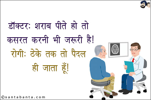 डॉक्टर: शराब पीते हो तो कसरत करनी भी ज़रूरी है!<br/>
रोगी: ठेके तक तो पैदल ही जाता हूँ!