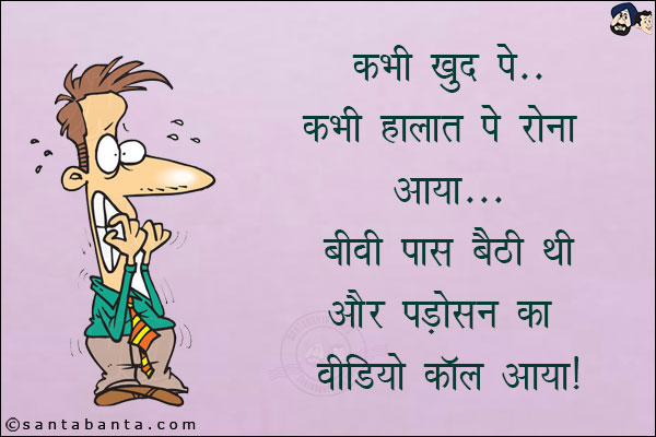 कभी खुद पे कभी हालात पे रोना आया,<br/>
बीवी पास बैठी थी और पड़ोसन का वीडियो कॉल आया!