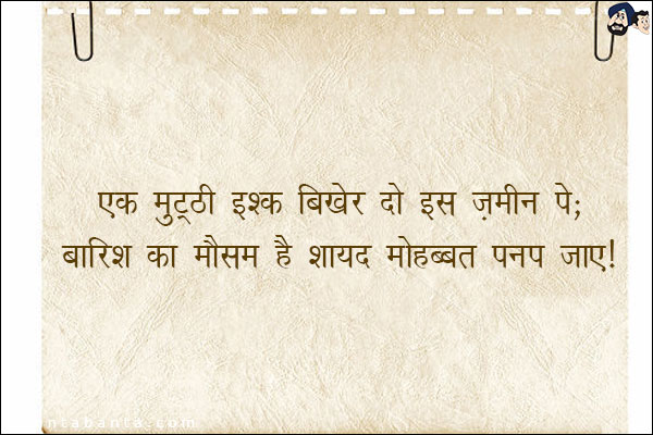 एक मुट्ठी इश्क़ बिखेर दो इस ज़मीन पे;<br/>
बारिश का मौसम है शायद मोहब्बत पनप जाए।