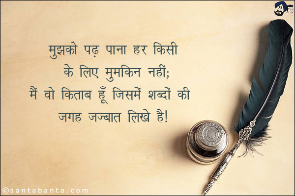 मुझको पढ़ पाना हर किसी के लिए मुमकिन नहीं;<br/>
मै वो किताब हूँ जिसमे शब्दों की जगह जज्बात लिखे है।
